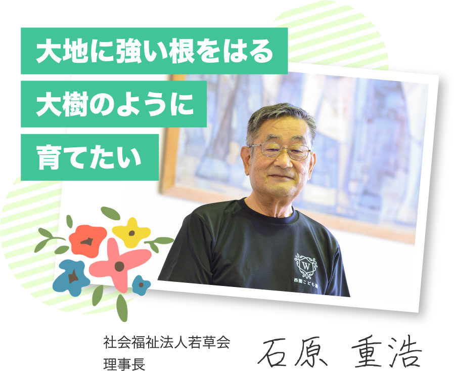 大地に強い根をはる大樹のように育てたい　社会福祉法人若草会理事長  石原 重浩