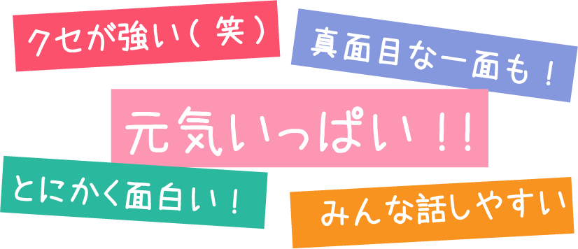 クセが強い(笑)　真面目な一面も!　元気いっぱい!!　とにかく面白い!　みんな話しやすい